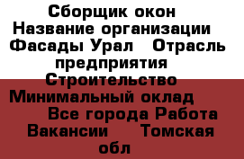 Сборщик окон › Название организации ­ Фасады-Урал › Отрасль предприятия ­ Строительство › Минимальный оклад ­ 25 000 - Все города Работа » Вакансии   . Томская обл.